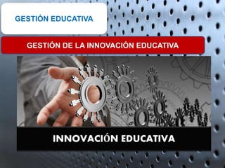 INNOVACIÓN EDUCATIVA
GESTIÓN EDUCATIVA
GESTIÓN DE LA INNOVACIÓN EDUCATIVA
 