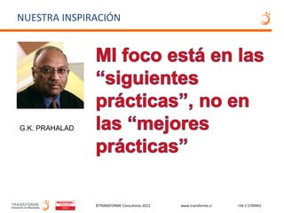 NUESTRA INSPIRACIÓN




G.K. PRAHALAD




                ©TRANSFORME Consultores 2012   www.transforme.cl   +56 2 5709401
 