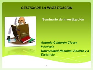 GESTION DE LA INVESTIGACION

Seminario de Investigación

Antonia Calderón Cicery
Psicología

Universidad Nacional Abierta y a
Distancia

1

 