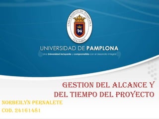 GESTION DEL ALCANCE Y
DEL TIEMPO DEL PROYECTO
NORBEILYN PERNALETE
COD. 24161481

 