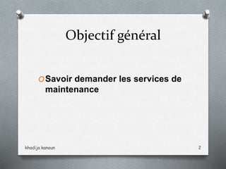 Objectif général
OSavoir demander les services de
maintenance
khadija kanoun 2
 