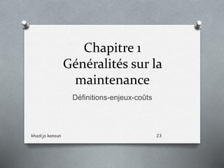 Chapitre 1
Généralités sur la
maintenance
Définitions-enjeux-coûts
khadija kanoun 23
 