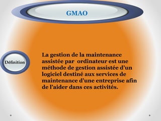 GMAO
La gestion de la maintenance
assistée par ordinateur est une
méthode de gestion assistée d’un
logiciel destiné aux services de
maintenance d’une entreprise afin
de l’aider dans ces activités.
Définition
 