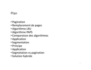 Plan
• Pagination
• Remplacement de pages
• Algorithme LRU
• Algorithme PAPS
• Comparaison des algorithmes
• Application
• Segmentation
• Principe
• Application
• Segmetation vs pagination
• Solution hybride
3
 