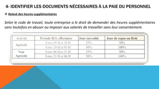 4- IDENTIFIER LES DOCUMENTS NÉCESSAIRES À LA PAIE DU PERSONNEL
 Relevé des heures supplémentaires
Selon le code de travail, toute entreprise a le droit de demander des heures supplémentaires
sans toutefois en abuser ou imposer aux salariés de travailler sans leur consentement.
 