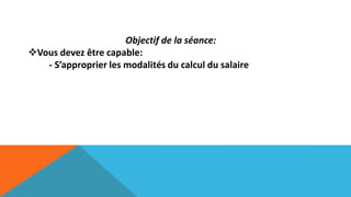 Objectif de la séance:
Vous devez être capable:
- S’approprier les modalités du calcul du salaire
 