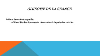 OBJECTIF DE LA SEANCE
Vous devez être capable:
- d’identifier les documents nécessaires à la paie des salariés
 