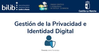 Gestión de la Privacidad e
Identidad Digital
Ponente: Jaime Fernández
 
