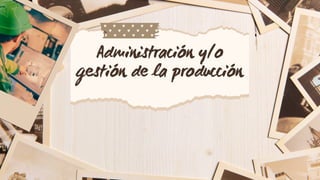 Administración y/o
gestión de la producción
 