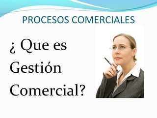 ¿ Que es
Gestión
Comercial?
PROCESOS COMERCIALES
 