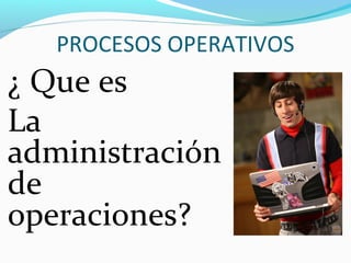 ¿ Que es
La
administración
de
operaciones?
PROCESOS OPERATIVOS
 