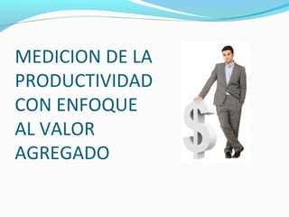 MEDICION DE LA
PRODUCTIVIDAD
CON ENFOQUE
AL VALOR
AGREGADO
 