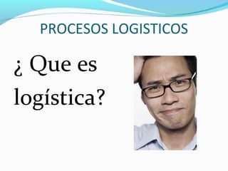 ¿ Que es
logística?
PROCESOS LOGISTICOS
 