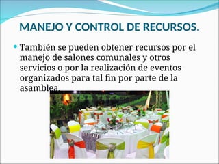  También se pueden obtener recursos por el
manejo de salones comunales y otros
servicios o por la realización de eventos
organizados para tal fin por parte de la
asamblea.
MANEJO Y CONTROL DE RECURSOS.
 