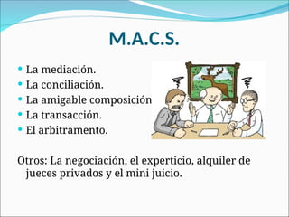 M.A.C.S.
 La mediación.
 La conciliación.
 La amigable composición.
 La transacción.
 El arbitramento.
Otros: La negociación, el experticio, alquiler de
jueces privados y el mini juicio.
 