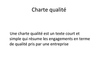 Charte qualité
Une charte qualité est un texte court et
simple qui résume les engagements en terme
de qualité pris par une entreprise
 