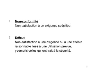 18
 Non-conformité
Non-satisfaction à un exigence spécifiée.
 Défaut
Non-satisfaction à une exigence ou à une attente
raisonnable liées à une utilisation prévue,
ycompris celles qui ont trait à la sécurité.
 