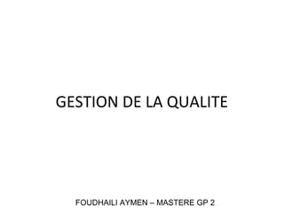 GESTION DE LA QUALITE
FOUDHAILI AYMEN – MASTERE GP 2
 