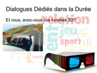 Dialogues Dédiés dans la Durée Et vous, avez-vous vos lunettes 3D? 