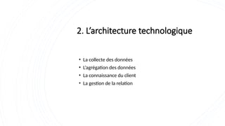 2. L’architecture technologique
• La collecte des données
• L’agrégation des données
• La connaissance du client
• La gestion de la relation
 
