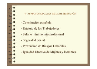 4.- ASPECTOS LEGALES DE LA RETRIBUCIÓN
- Constitución española
- Estatuto de los Trabajadores
- Salario mínimo interprofesional
- Seguridad Social
- Prevención de Riesgos Laborales
- Igualdad Efectiva de Mujeres y Hombres
 