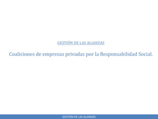 GESTIÓN DE LAS ALIANZAS
GESTIÓN DE LAS ALIANZAS
Coaliciones de empresas privadas por la Responsabilidad Social.
 
