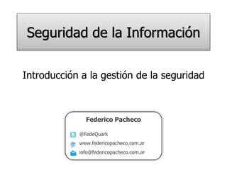 Seguridad de la Información
Federico Pacheco
@FedeQuark
www.federicopacheco.com.ar
info@federicopacheco.com.ar
Introducción a la gestión de la seguridad
 