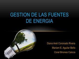 Diana Areli Coronado Rivera
Mariam E. Aguilar Bello
Coral Briones Caloca
GESTION DE LAS FUENTES
DE ENERGIA
 
