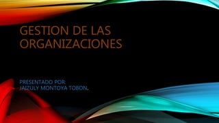 GESTION DE LAS
ORGANIZACIONES
PRESENTADO POR:
JAIZULY MONTOYA TOBON.
 