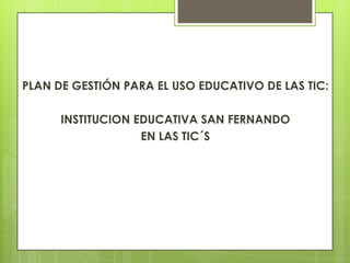 PLAN DE GESTIÓN PARA EL USO EDUCATIVO DE LAS TIC:

INSTITUCION EDUCATIVA SAN FERNANDO
EN LAS TIC´S

 