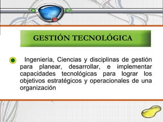 GESTIÓN TECNOLÓGICA Ingeniería, Ciencias y disciplinas de gestión para planear, desarrollar, e implementar capacidades tecnológicas para lograr los objetivos estratégicos y operacionales de una organización  