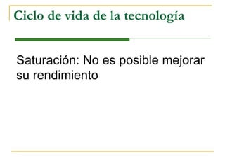 Ciclo de vida de la tecnología Saturación: No es posible mejorar su rendimiento 