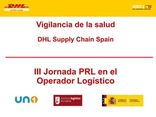 III Jornada PRL en el
Operador Logístico
Vigilancia de la salud
DHL Supply Chain Spain
 