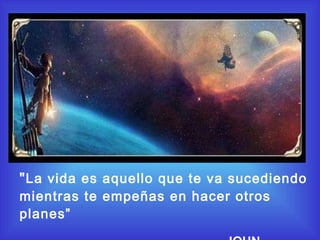 " La vida es aquello que te va sucediendo
mientras te empeñas en hacer otros
planes”
 
 
