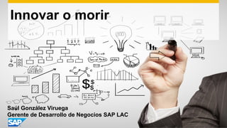 Innovar o morir
Saúl González Viruega
Gerente de Desarrollo de Negocios SAP LAC
 