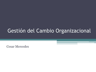 Gestión del Cambio Organizacional
Cesar Mercedes
 