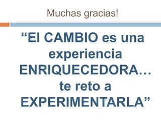 Muchas gracias!“El CAMBIO es una experiencia ENRIQUECEDORA… te reto a EXPERIMENTARLA”