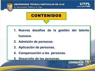 1. Nuevos desafíos de la gestión del talento
humano.
2. Admisión de personas.
3. Aplicación de personas.
4. Compensación a las personas.
5. Desarrollo de las personas.
1. Nuevos desafíos de la gestión del talento
humano.
2. Admisión de personas.
3. Aplicación de personas.
4. Compensación a las personas.
5. Desarrollo de las personas.
CONTENIDOS
 