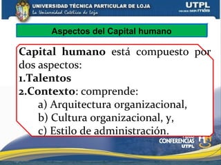 Capital humano está compuesto por
dos aspectos:
1.Talentos
2.Contexto: comprende:
a) Arquitectura organizacional,
b) Cultura organizacional, y,
c) Estilo de administración.
Aspectos del Capital humano
 