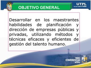 Desarrollar en los maestrantes
habilidades de planificación y
dirección de empresas públicas y
privadas, utilizando métodos y
técnicas eficaces y eficientes de
gestión del talento humano.
  
OBJETIVO GENERAL
 