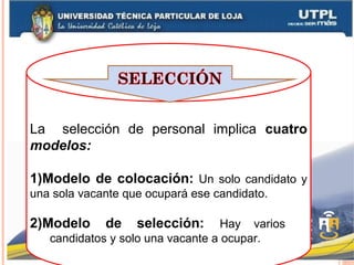 La selección de personal implica cuatro
modelos:
1)Modelo de colocación: Un solo candidato y
una sola vacante que ocupará ese candidato.
2)Modelo de selección: Hay varios
candidatos y solo una vacante a ocupar.
 