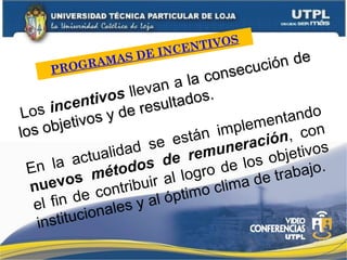 PROGRAMAS DE INCENTIVOS
Los incentivos llevan a la consecución de
la consecución de
los objetivos y de resultados.
los objetivos y de resultados.
En la actualidad se están implementando
nuevos métodos de remuneración, con
el fin de contribuir al logro de los objetivos
institucionales y al óptimo clima de trabajo.
 
