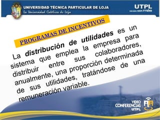 PROGRAMAS DE INCENTIVOS
La distribución de utilidades es un
sistema que emplea la empresa para
distribuir entre sus colaboradores,
anualmente, una proporción determinada
de sus utilidades, tratándose de una
remuneración variable.
 