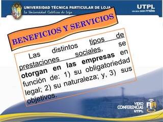 Las distintos
tipos de
prestaciones
sociales,
se
otorgan en las empresas en
función de: 1) su obligatoriedad
legal; 2) su naturaleza; y, 3) sus
objetivos.
BENEFICIOS Y SERVICIOS
 