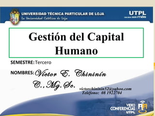 NOMBRES:
SEMESTRE:Tercero
Víctor E. Chininín
C.,Mg.Sc.
Teléfono: 08 1922704
Gestión del Capital
Humano
victorchininin52@yahoo.com
 
