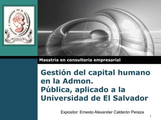 Gestión del capital humano en la Admon. Pública, aplicado a la Universidad de El Salvador Maestria en consultoriaempresarial Expositor: Ernesto Alexander Calderón Peraza 1 