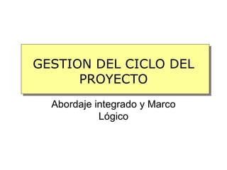 GESTION DEL CICLO DEL
      PROYECTO
  Abordaje integrado y Marco
            Lógico
 