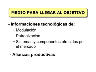 MEDIO PARA LLEGAR AL OBJETIVO


- Informaciones tecnológicas de:
  – Modulación
  – Patronización
  – Sistemas y componentes ofrecidos por
    el mercado

- Alianzas productivas
 