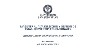 MAGISTER AL ALTA DIRECCIÓN Y GESTIÓN DE
ESTABLECIMIENTOS EDUCACIONALES
GESTIÓN DEL CLIMA ORGANIZACIONAL Y CONVIVENCIA
PROFESORA:
MG. ANDREA ZINCKER K.
 