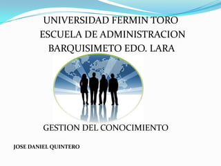 UNIVERSIDAD FERMIN TORO
       ESCUELA DE ADMINISTRACION
         BARQUISIMETO EDO. LARA




        GESTION DEL CONOCIMIENTO

JOSE DANIEL QUINTERO
 